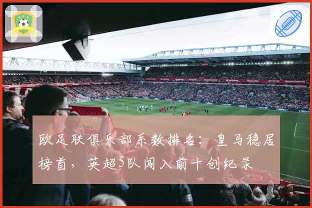 欧足联俱乐部系数排名：皇马稳居榜首，英超5队闯入前十创纪录