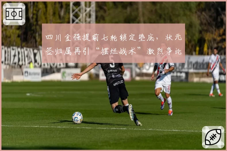 四川金强提前七轮锁定垫底，状元签归属再引“摆烂战术”激烈争论