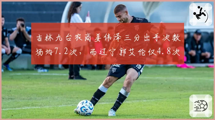 吉林九台农商姜伟泽三分出手次数场均7.2次，而辽宁郭艾伦仅4.8次