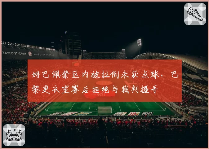 姆巴佩禁区内被拉倒未获点球,巴黎更衣室赛后拒绝与裁判握手