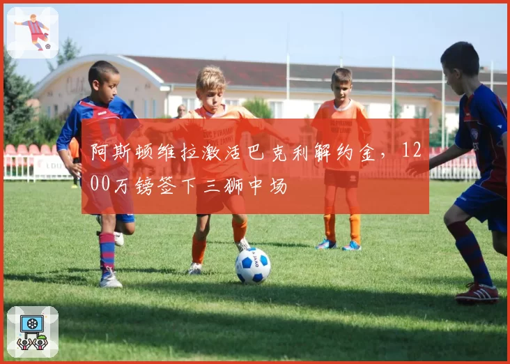 阿斯顿维拉激活巴克利解约金,1200万镑签下三狮中场