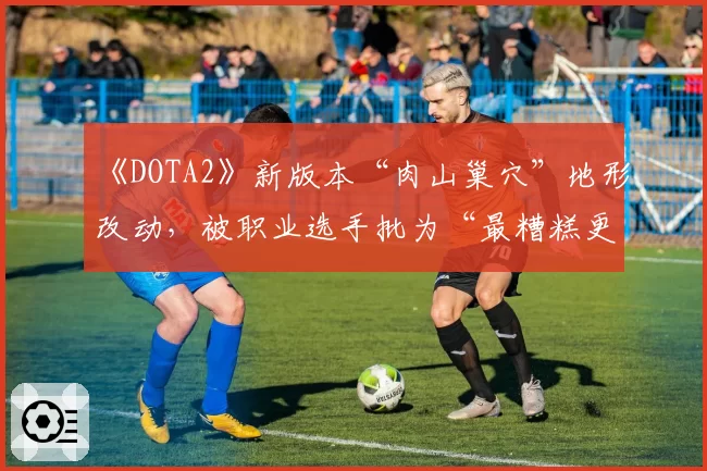 《DOTA2》新版本“肉山巢穴”地形改动，被职业选手批为“最糟糕更新”