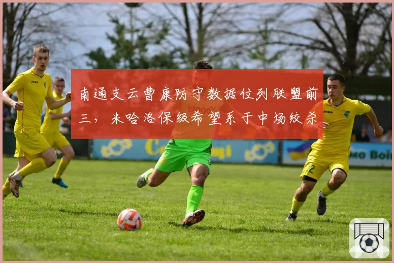 南通支云曹康防守数据位列联盟前三,米哈洛保级希望系于中场绞杀