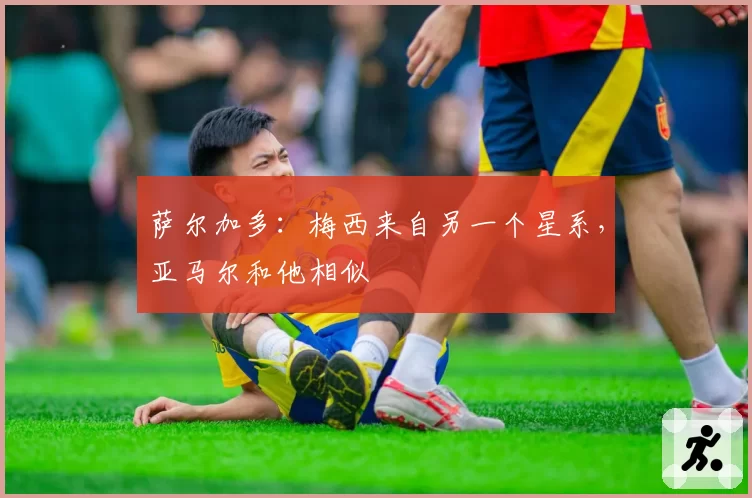 萨尔加多:梅西来自另一个星系,亚马尔和他相似