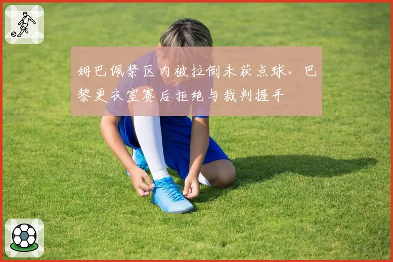 姆巴佩禁区内被拉倒未获点球,巴黎更衣室赛后拒绝与裁判握手