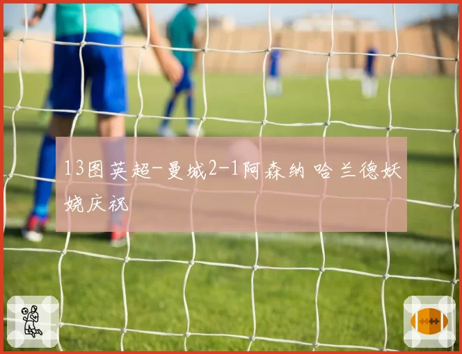 13图英超-曼城2-1阿森纳 哈兰德妖娆庆祝