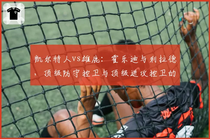 凯尔特人vs雄鹿:霍乐迪与利拉德,顶级防守控卫与顶级进攻控卫的球队影响力对比