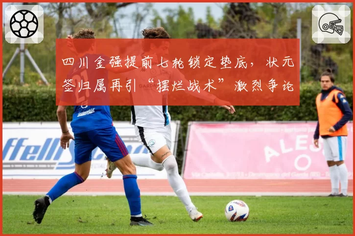 四川金强提前七轮锁定垫底,状元签归属再引“摆烂战术”激烈争论