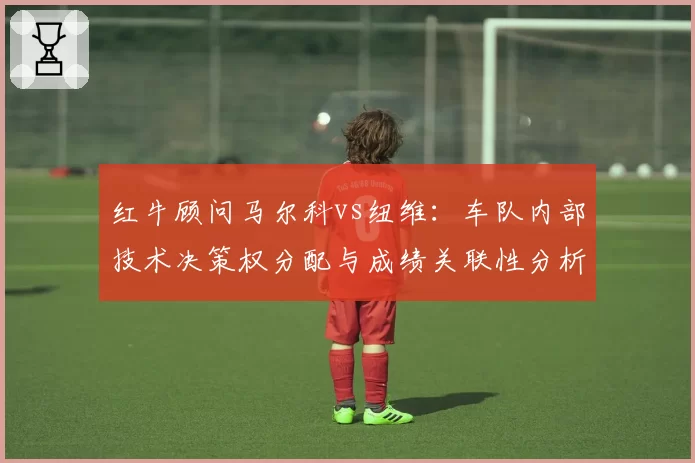 红牛顾问马尔科vs纽维：车队内部技术决策权分配与成绩关联性分析