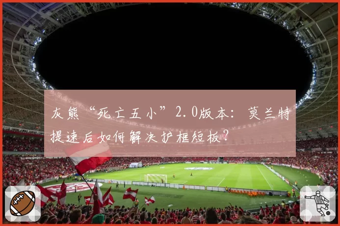 灰熊“死亡五小”2.0版本：莫兰特提速后如何解决护框短板？