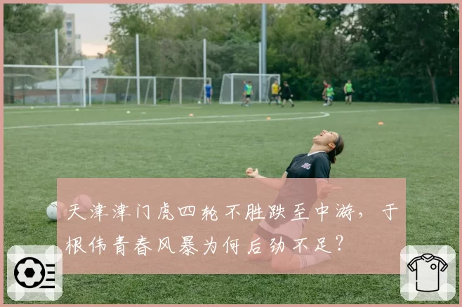 天津津门虎四轮不胜跌至中游,于根伟青春风暴为何后劲不足?