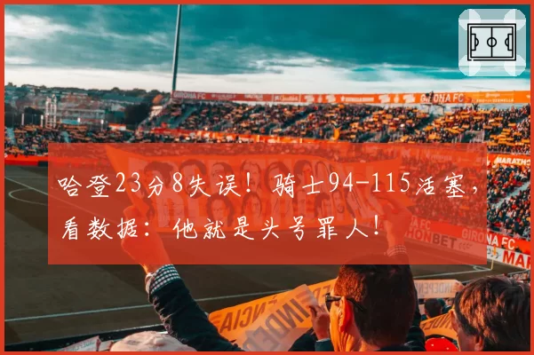 哈登23分8失误！骑士94-115活塞，看数据：他就是头号罪人！