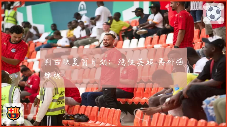 利兹联夏窗计划：稳住英超 再补强锋线