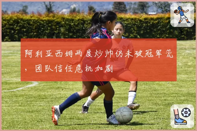 阿利亚西姆两度炒帅仍未破冠军荒，团队信任危机加剧