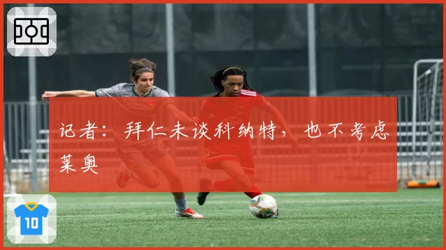 记者:拜仁未谈科纳特,也不考虑莱奥