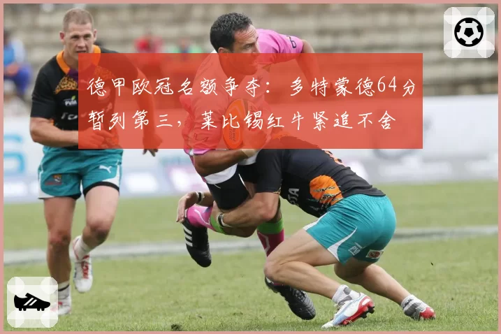 德甲欧冠名额争夺：多特蒙德64分暂列第三，莱比锡红牛紧追不舍