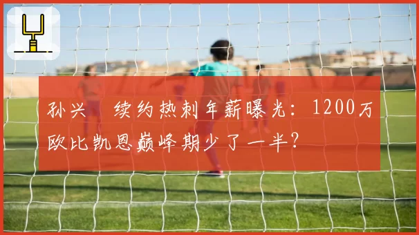 孙兴慜续约热刺年薪曝光：1200万欧比凯恩巅峰期少了一半？
