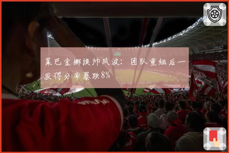 莱巴金娜换帅风波：团队重组后一发得分率暴跌8%
