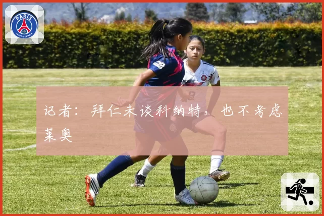 记者:拜仁未谈科纳特,也不考虑莱奥