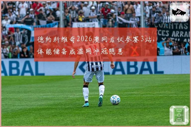 德约科维奇2026澳网后仅参赛3站,体能储备成温网冲冠隐患