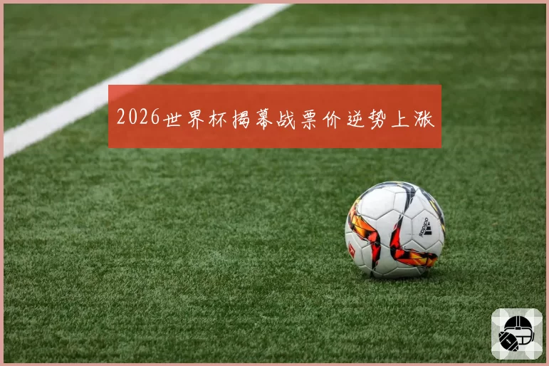 2026世界杯揭幕战票价逆势上涨