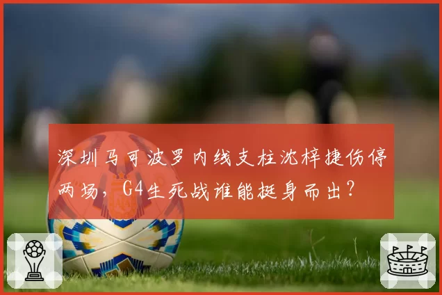 深圳马可波罗内线支柱沈梓捷伤停两场,G4生死战谁能挺身而出?