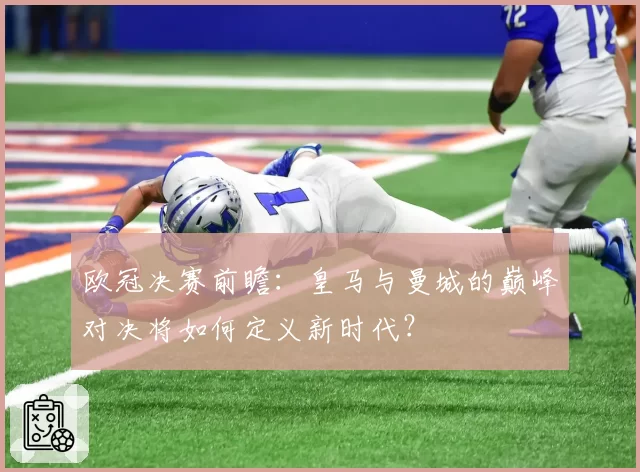 欧冠决赛前瞻：皇马与曼城的巅峰对决将如何定义新时代？