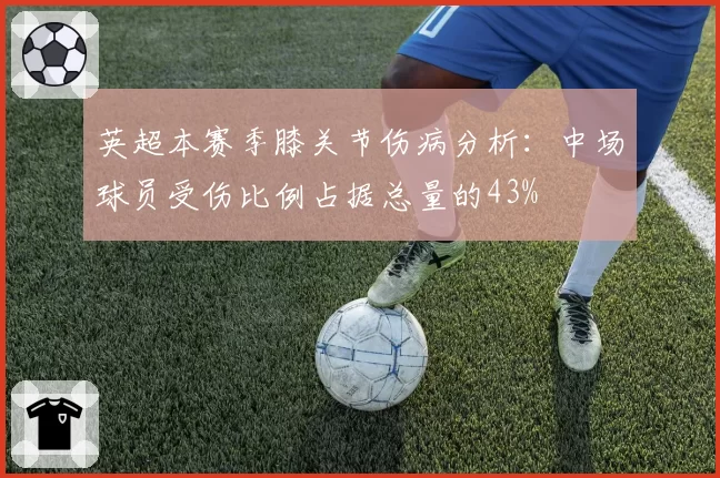 英超本赛季膝关节伤病分析:中场球员受伤比例占据总量的43%