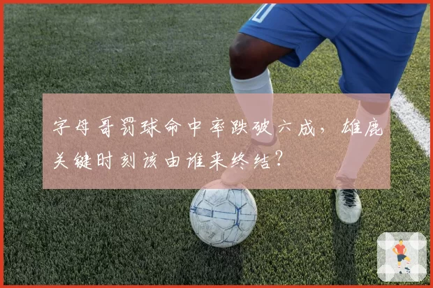 字母哥罚球命中率跌破六成,雄鹿关键时刻该由谁来终结?