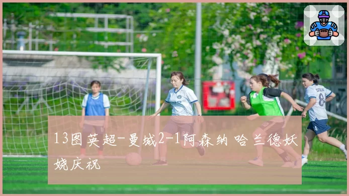 13图英超-曼城2-1阿森纳 哈兰德妖娆庆祝