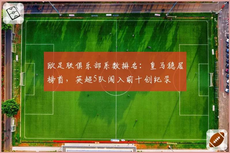 欧足联俱乐部系数排名：皇马稳居榜首，英超5队闯入前十创纪录