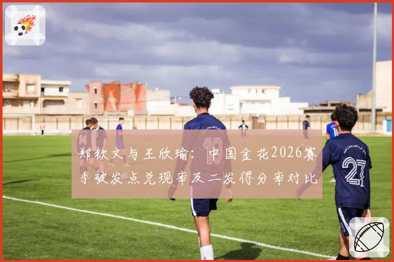 郑钦文与王欣瑜：中国金花2026赛季破发点兑现率及二发得分率对比