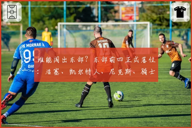 谁能闯出东部?东部前四正式落位:活塞、凯尔特人、尼克斯、骑士