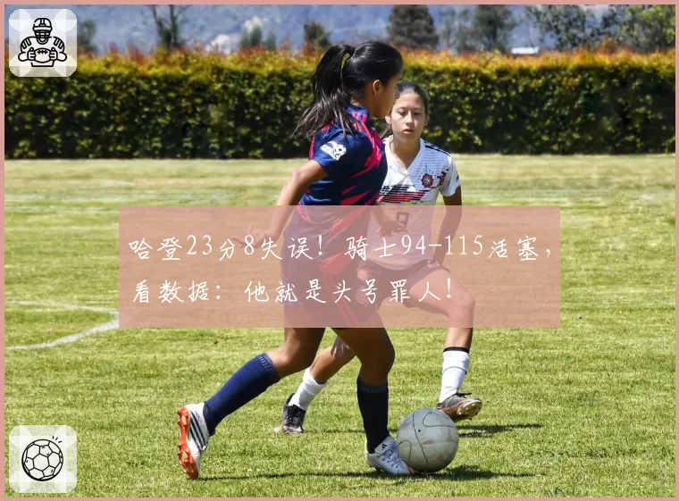 哈登23分8失误!骑士94-115活塞,看数据:他就是头号罪人!