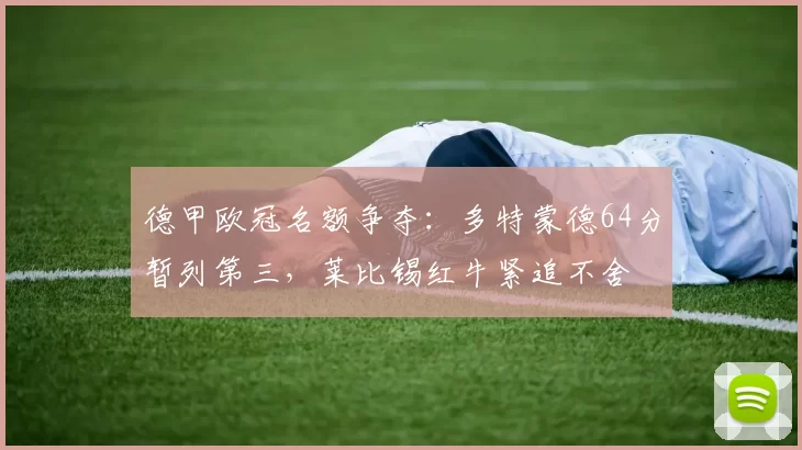 德甲欧冠名额争夺:多特蒙德64分暂列第三,莱比锡红牛紧追不舍