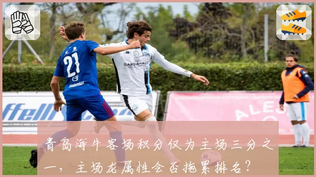 青岛海牛客场积分仅为主场三分之一，主场龙属性会否拖累排名？