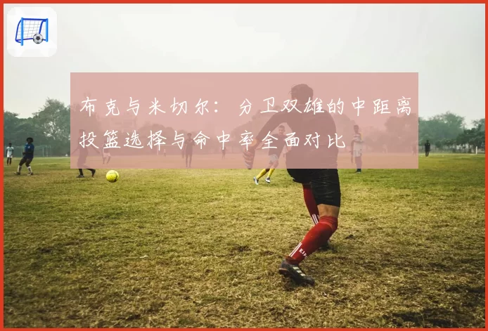 布克与米切尔:分卫双雄的中距离投篮选择与命中率全面对比