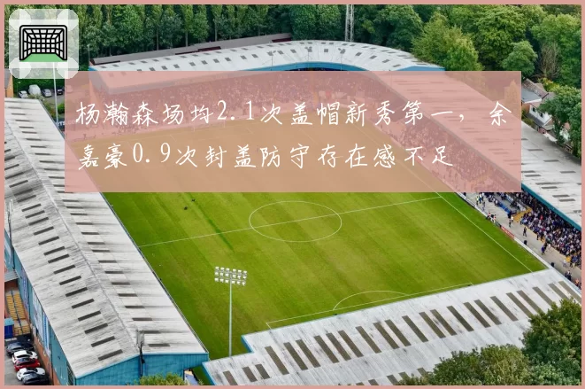杨瀚森场均2.1次盖帽新秀第一,余嘉豪0.9次封盖防守存在感不足
