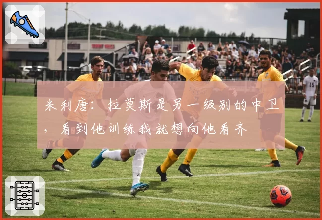 米利唐:拉莫斯是另一级别的中卫,看到他训练我就想向他看齐