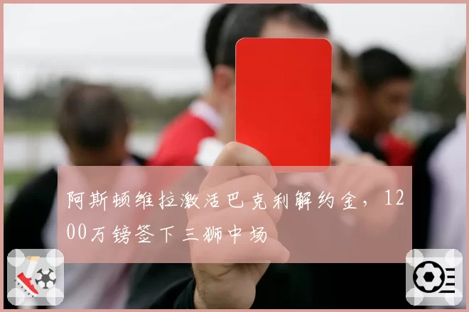 阿斯顿维拉激活巴克利解约金,1200万镑签下三狮中场