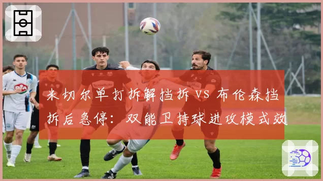 米切尔单打拆解挡拆 vs 布伦森挡拆后急停：双能卫持球进攻模式效率对比