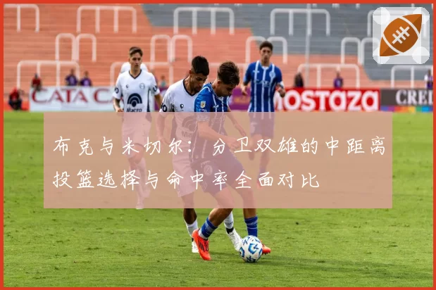 布克与米切尔:分卫双雄的中距离投篮选择与命中率全面对比