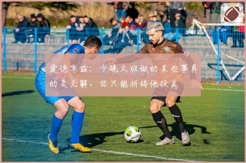 爱德华兹：今晚文班做的某些事真的是无解，你只能祈祷他投丢