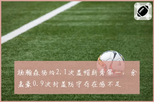 杨瀚森场均2.1次盖帽新秀第一,余嘉豪0.9次封盖防守存在感不足