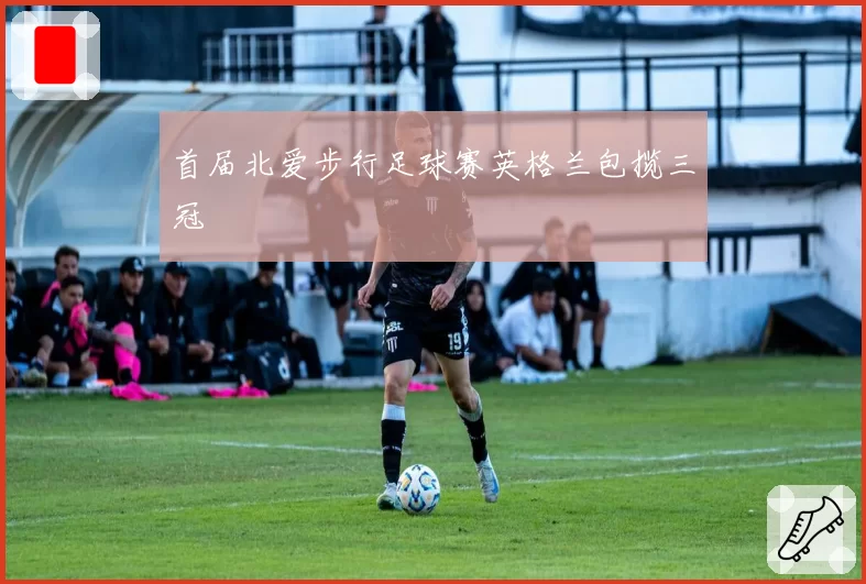 首届北爱步行足球赛英格兰包揽三冠