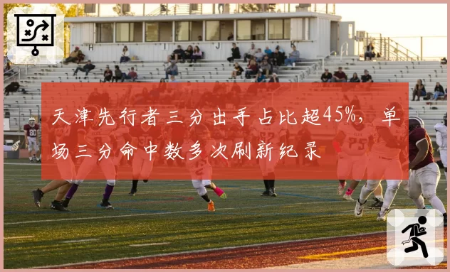 天津先行者三分出手占比超45%，单场三分命中数多次刷新纪录