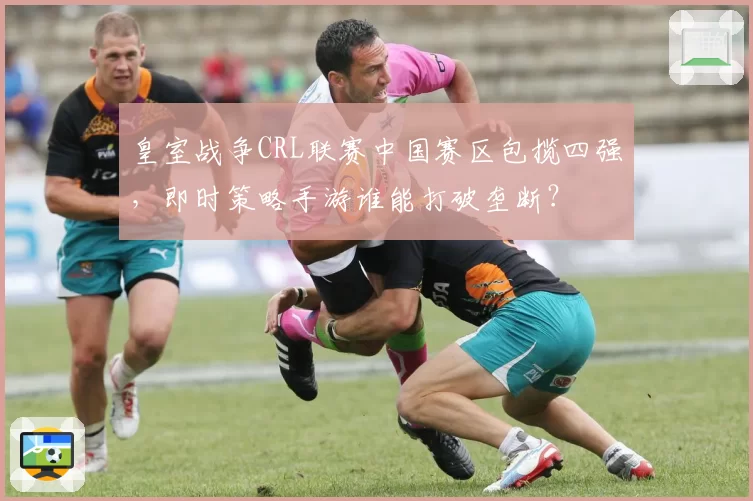 皇室战争CRL联赛中国赛区包揽四强，即时策略手游谁能打破垄断？
