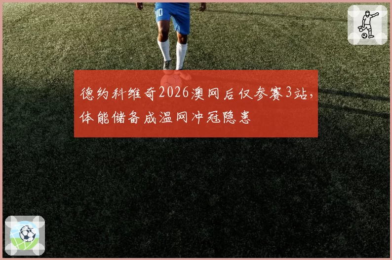 德约科维奇2026澳网后仅参赛3站，体能储备成温网冲冠隐患